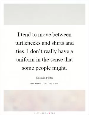 I tend to move between turtlenecks and shirts and ties. I don’t really have a uniform in the sense that some people might Picture Quote #1