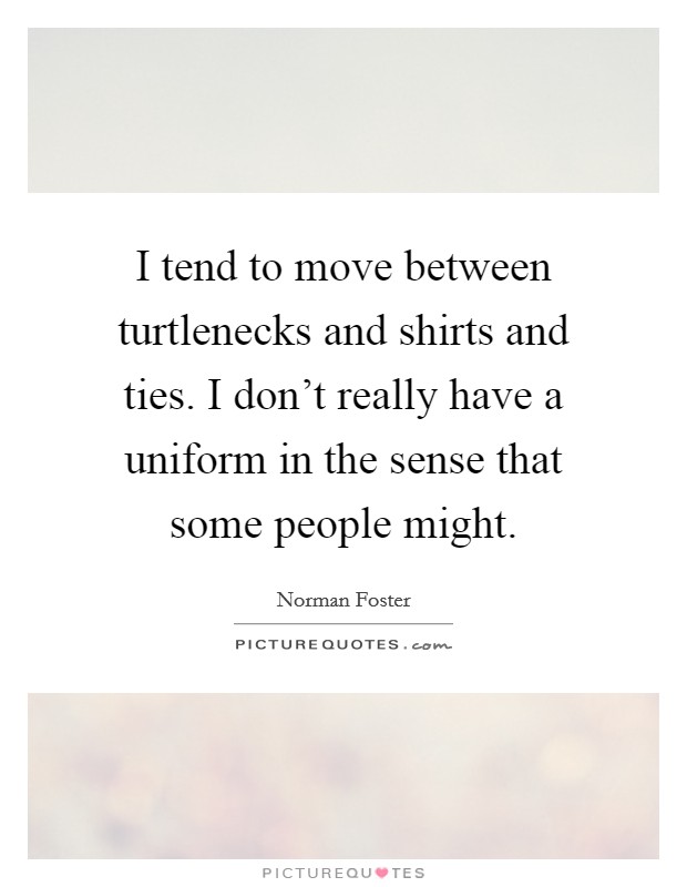 I tend to move between turtlenecks and shirts and ties. I don't really have a uniform in the sense that some people might. Picture Quote #1