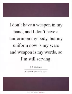 I don’t have a weapon in my hand, and I don’t have a uniform on my body, but my uniform now is my scars and weapon is my words, so I’m still serving Picture Quote #1