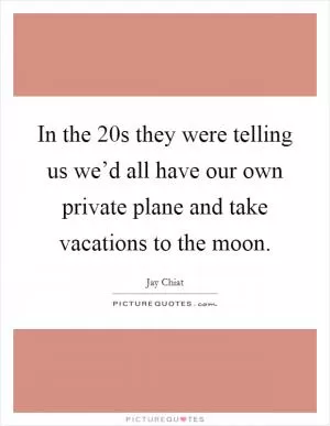 In the  20s they were telling us we’d all have our own private plane and take vacations to the moon Picture Quote #1