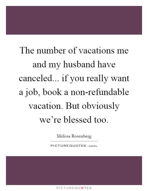 The number of vacations me and my husband have canceled... if you really want a job, book a non-refundable vacation. But obviously we're blessed too. Picture Quote #1