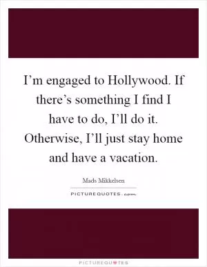 I’m engaged to Hollywood. If there’s something I find I have to do, I’ll do it. Otherwise, I’ll just stay home and have a vacation Picture Quote #1