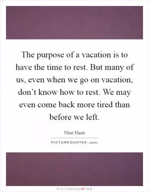 The purpose of a vacation is to have the time to rest. But many of us, even when we go on vacation, don’t know how to rest. We may even come back more tired than before we left Picture Quote #1