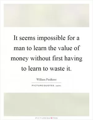 It seems impossible for a man to learn the value of money without first having to learn to waste it Picture Quote #1