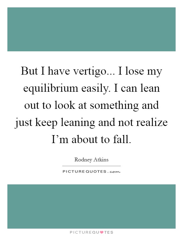 But I have vertigo... I lose my equilibrium easily. I can lean out to look at something and just keep leaning and not realize I'm about to fall. Picture Quote #1