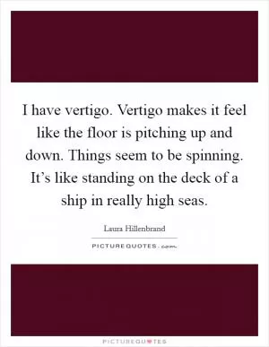 I have vertigo. Vertigo makes it feel like the floor is pitching up and down. Things seem to be spinning. It’s like standing on the deck of a ship in really high seas Picture Quote #1