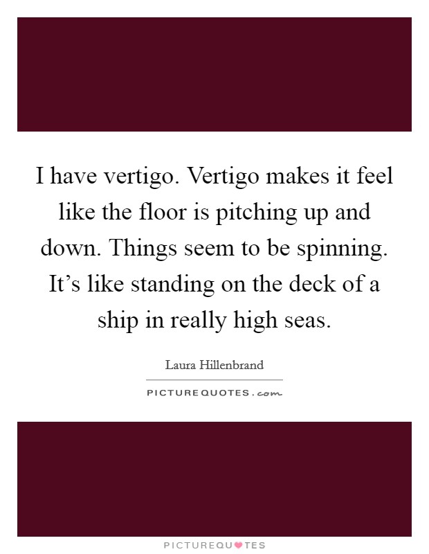 I have vertigo. Vertigo makes it feel like the floor is pitching up and down. Things seem to be spinning. It's like standing on the deck of a ship in really high seas. Picture Quote #1