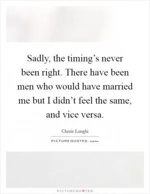 Sadly, the timing’s never been right. There have been men who would have married me but I didn’t feel the same, and vice versa Picture Quote #1
