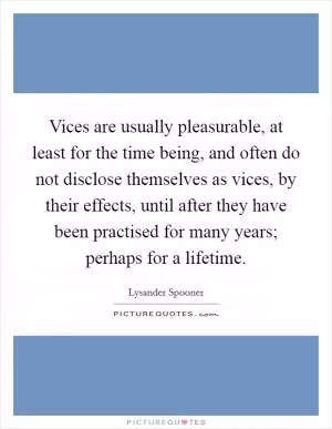 Vices are usually pleasurable, at least for the time being, and often do not disclose themselves as vices, by their effects, until after they have been practised for many years; perhaps for a lifetime Picture Quote #1