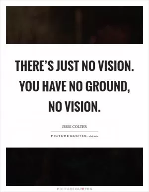 There’s just no vision. You have no ground, no vision Picture Quote #1