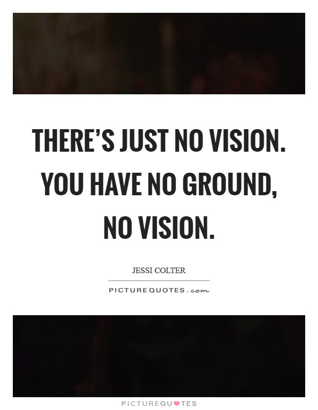 There's just no vision. You have no ground, no vision. Picture Quote #1
