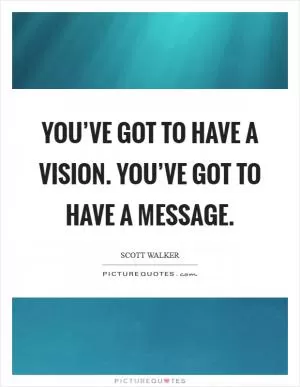 You’ve got to have a vision. You’ve got to have a message Picture Quote #1