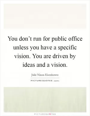 You don’t run for public office unless you have a specific vision. You are driven by ideas and a vision Picture Quote #1