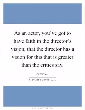 As an actor, you’ve got to have faith in the director’s vision, that the director has a vision for this that is greater than the critics say Picture Quote #1