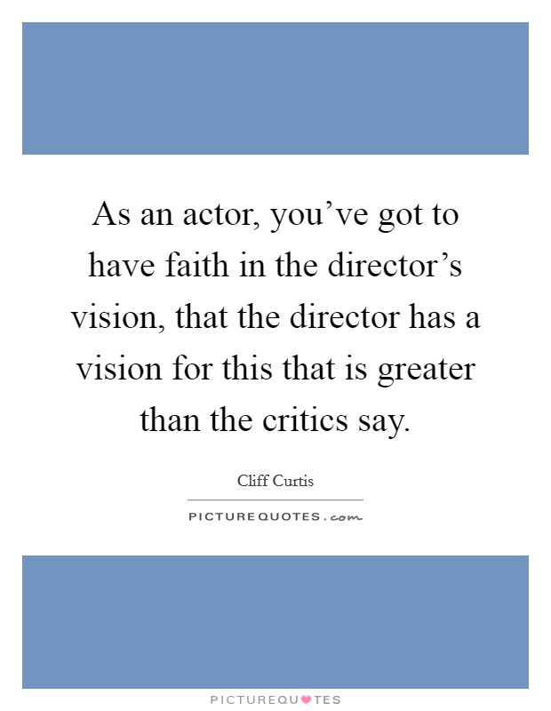 As an actor, you've got to have faith in the director's vision, that the director has a vision for this that is greater than the critics say. Picture Quote #1