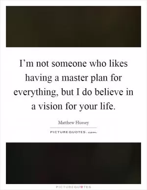 I’m not someone who likes having a master plan for everything, but I do believe in a vision for your life Picture Quote #1
