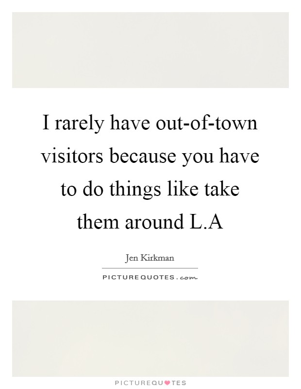 I rarely have out-of-town visitors because you have to do things like take them around L.A Picture Quote #1