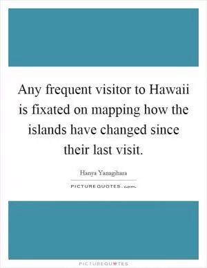 Any frequent visitor to Hawaii is fixated on mapping how the islands have changed since their last visit Picture Quote #1