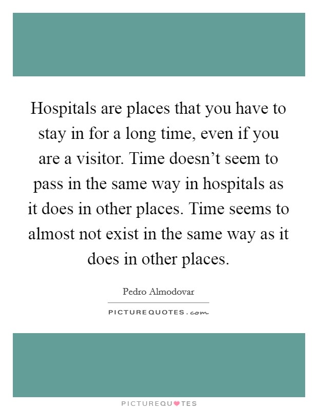 Hospitals are places that you have to stay in for a long time, even if you are a visitor. Time doesn't seem to pass in the same way in hospitals as it does in other places. Time seems to almost not exist in the same way as it does in other places. Picture Quote #1