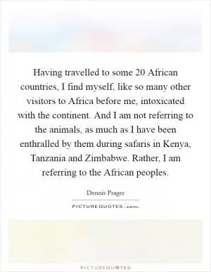 Having travelled to some 20 African countries, I find myself, like so many other visitors to Africa before me, intoxicated with the continent. And I am not referring to the animals, as much as I have been enthralled by them during safaris in Kenya, Tanzania and Zimbabwe. Rather, I am referring to the African peoples Picture Quote #1