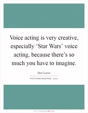 Voice acting is very creative, especially ‘Star Wars’ voice acting, because there’s so much you have to imagine Picture Quote #1