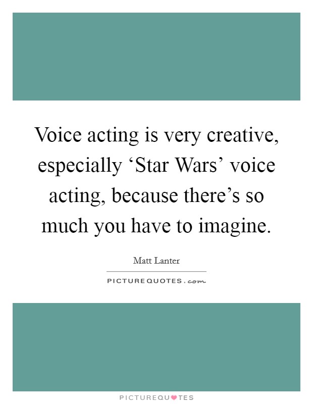 Voice acting is very creative, especially ‘Star Wars' voice acting, because there's so much you have to imagine. Picture Quote #1