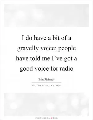 I do have a bit of a gravelly voice; people have told me I’ve got a good voice for radio Picture Quote #1