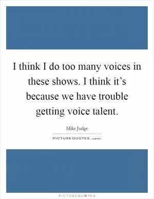 I think I do too many voices in these shows. I think it’s because we have trouble getting voice talent Picture Quote #1