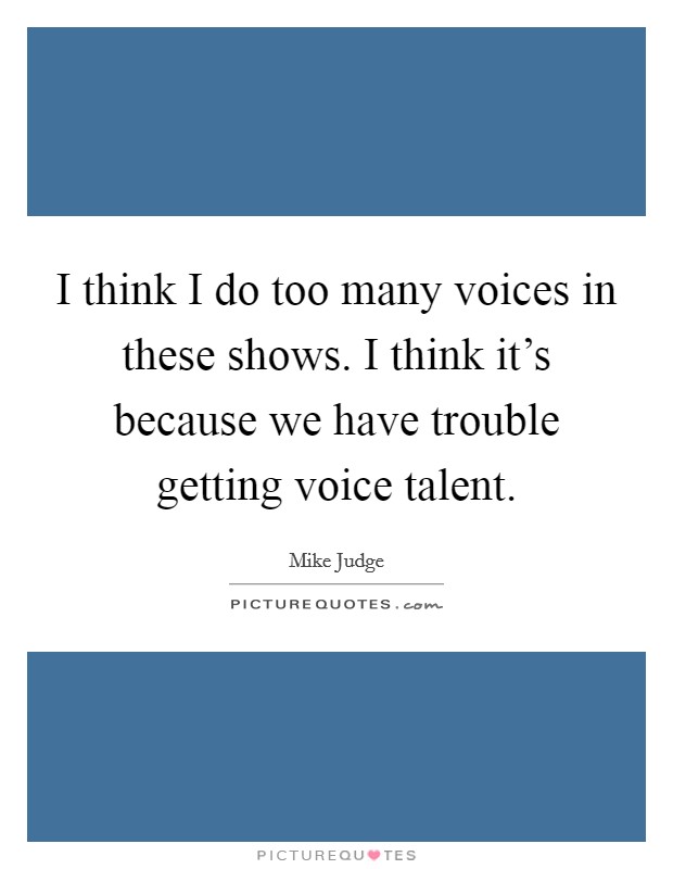 I think I do too many voices in these shows. I think it's because we have trouble getting voice talent. Picture Quote #1