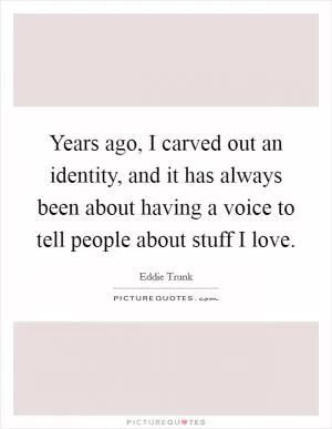 Years ago, I carved out an identity, and it has always been about having a voice to tell people about stuff I love Picture Quote #1