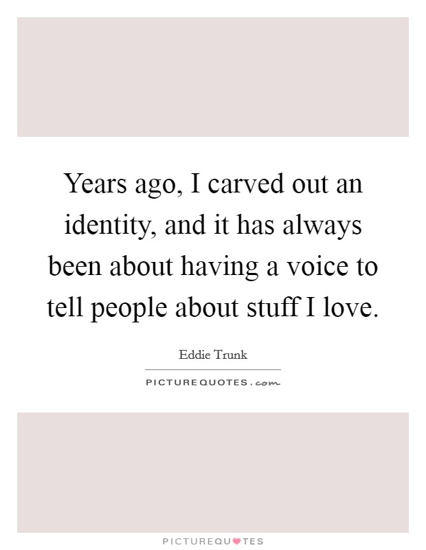 Years ago, I carved out an identity, and it has always been about having a voice to tell people about stuff I love. Picture Quote #1