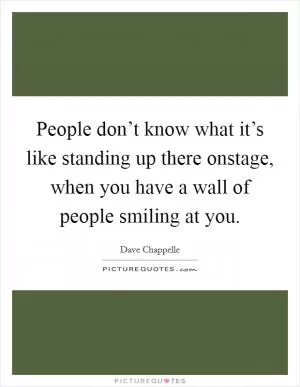 People don’t know what it’s like standing up there onstage, when you have a wall of people smiling at you Picture Quote #1