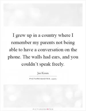 I grew up in a country where I remember my parents not being able to have a conversation on the phone. The walls had ears, and you couldn’t speak freely Picture Quote #1