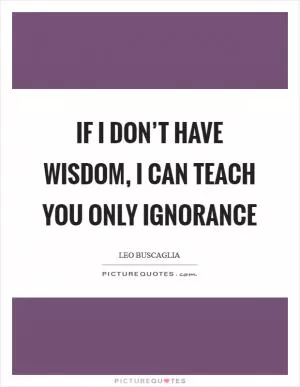 If I don’t have wisdom, I can teach you only ignorance Picture Quote #1