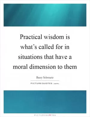 Practical wisdom is what’s called for in situations that have a moral dimension to them Picture Quote #1