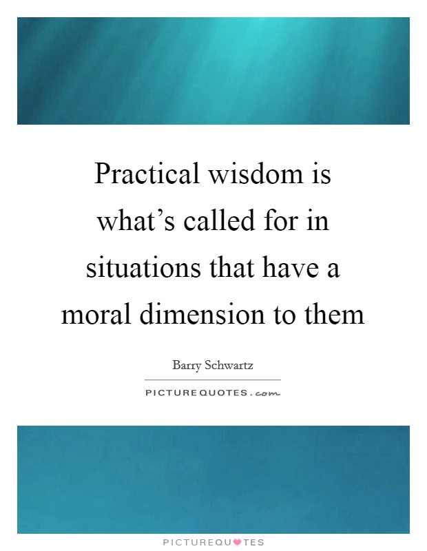 Practical wisdom is what's called for in situations that have a moral dimension to them Picture Quote #1