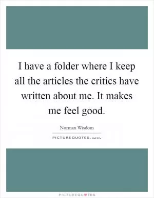 I have a folder where I keep all the articles the critics have written about me. It makes me feel good Picture Quote #1