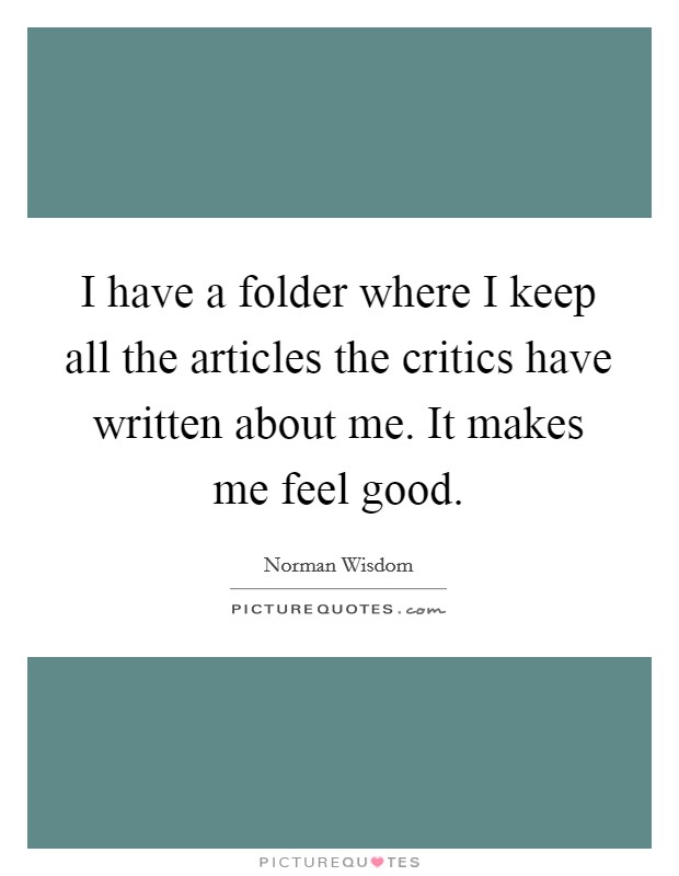 I have a folder where I keep all the articles the critics have written about me. It makes me feel good. Picture Quote #1