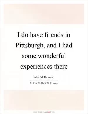 I do have friends in Pittsburgh, and I had some wonderful experiences there Picture Quote #1