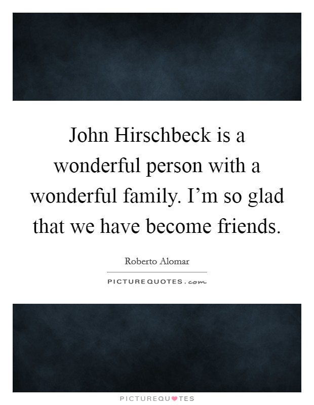 John Hirschbeck is a wonderful person with a wonderful family. I'm so glad that we have become friends. Picture Quote #1