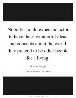 Nobody should expect an actor to have these wonderful ideas and concepts about the world: they pretend to be other people for a living Picture Quote #1