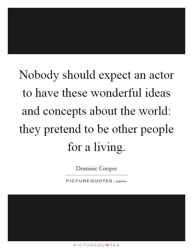 Nobody should expect an actor to have these wonderful ideas and concepts about the world: they pretend to be other people for a living. Picture Quote #1