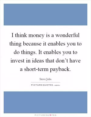 I think money is a wonderful thing because it enables you to do things. It enables you to invest in ideas that don’t have a short-term payback Picture Quote #1