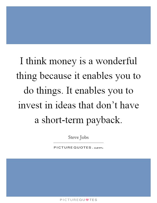 I think money is a wonderful thing because it enables you to do things. It enables you to invest in ideas that don't have a short-term payback. Picture Quote #1