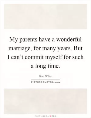 My parents have a wonderful marriage, for many years. But I can’t commit myself for such a long time Picture Quote #1