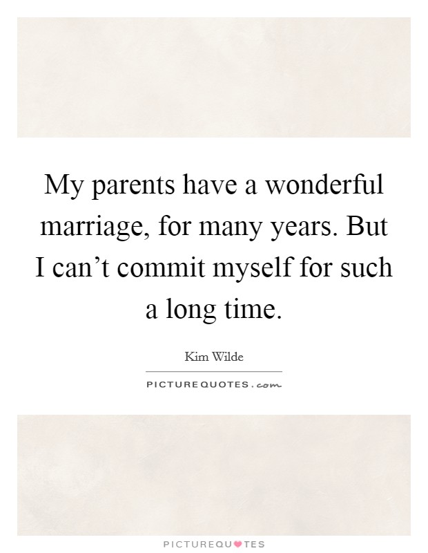 My parents have a wonderful marriage, for many years. But I can't commit myself for such a long time. Picture Quote #1