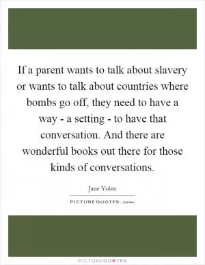 If a parent wants to talk about slavery or wants to talk about countries where bombs go off, they need to have a way - a setting - to have that conversation. And there are wonderful books out there for those kinds of conversations Picture Quote #1