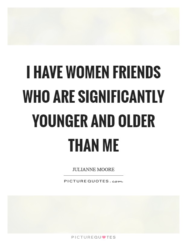 I have women friends who are significantly younger and older than me Picture Quote #1