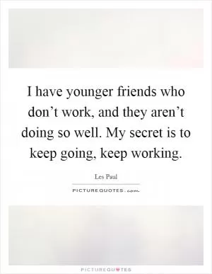 I have younger friends who don’t work, and they aren’t doing so well. My secret is to keep going, keep working Picture Quote #1