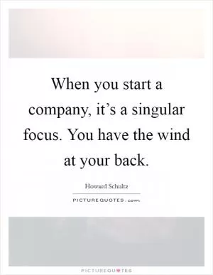 When you start a company, it’s a singular focus. You have the wind at your back Picture Quote #1